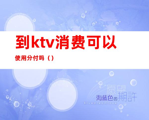 到ktv消费可以使用分付吗()