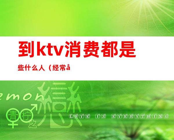 到ktv消费都是些什么人(经常去KTV的人是什么人)