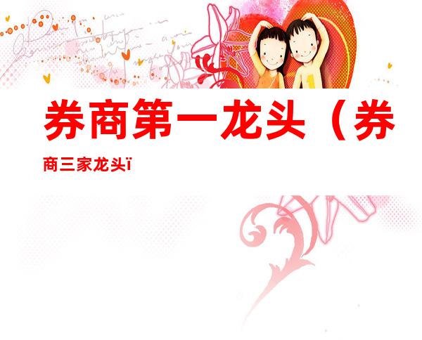 券商第一龙头(券商三家龙头)