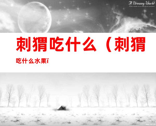 刺猬吃什么(刺猬吃什么水果)