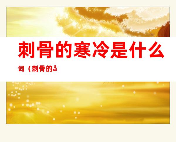 刺骨的寒冷是什么词（刺骨的寒冷是什么词一着惊天）