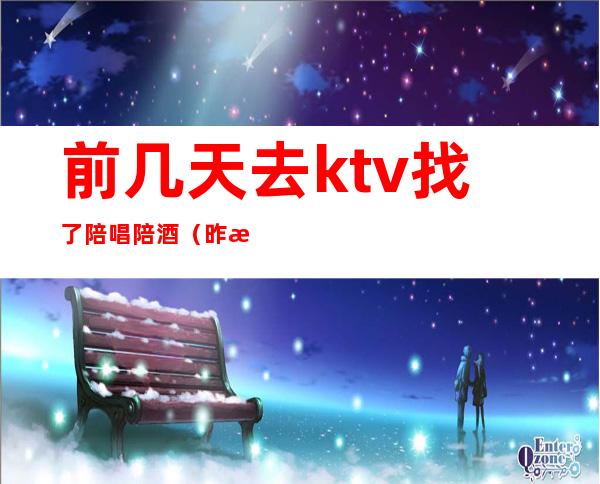 前几天去ktv找了陪唱陪酒(昨晚去ktv找了个陪唱)