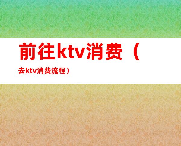 前往ktv消费(去ktv消费流程)