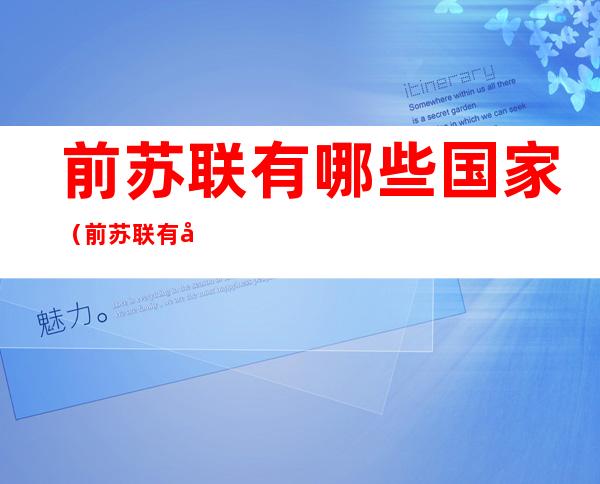 前苏联有哪些国家(前苏联有哪些国家组成首都分别是什么)