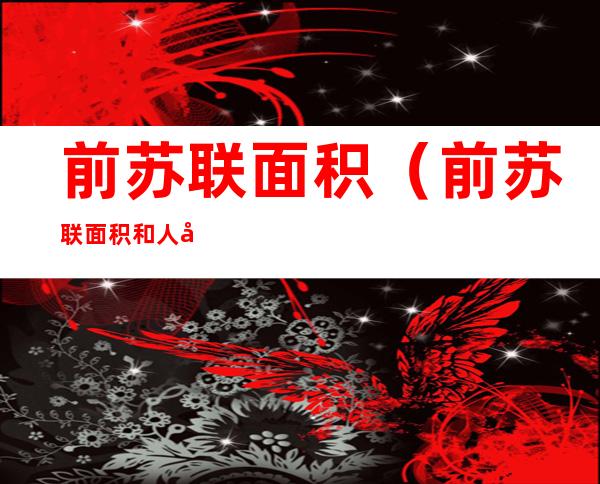 前苏联面积(前苏联面积和人口有多少)