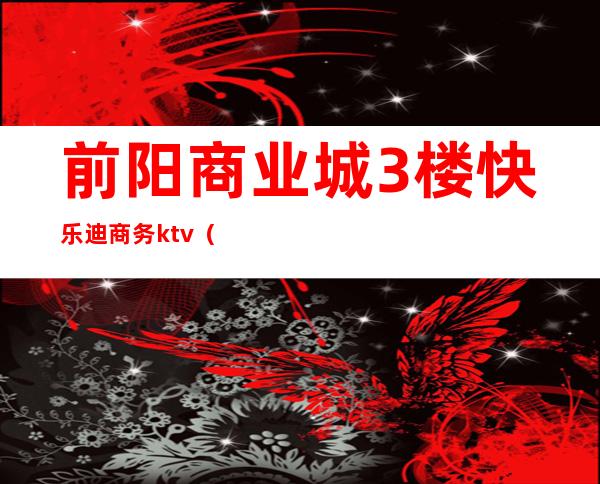 前阳商业城3楼快乐迪商务ktv()