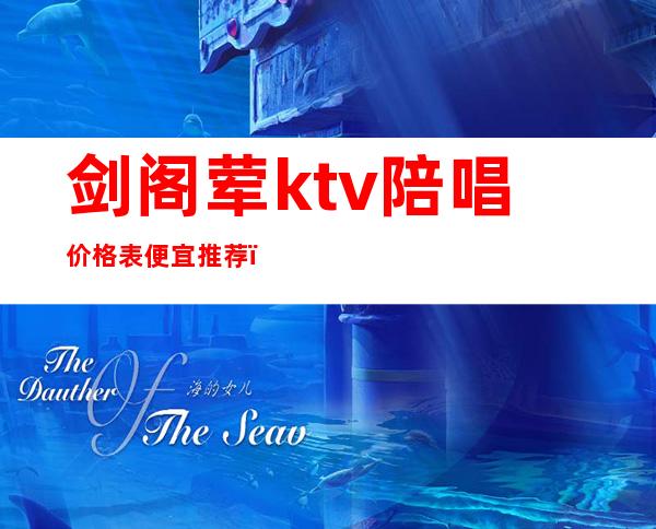 剑阁荤ktv陪唱价格表便宜推荐(ktv有陪酒的嘛)