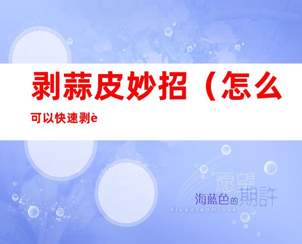 剥蒜皮妙招(怎么可以快速剥蒜皮)