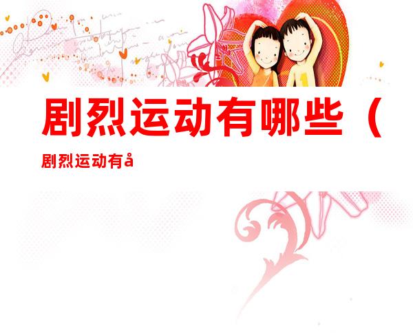 剧烈运动有哪些(剧烈运动有哪些危害)