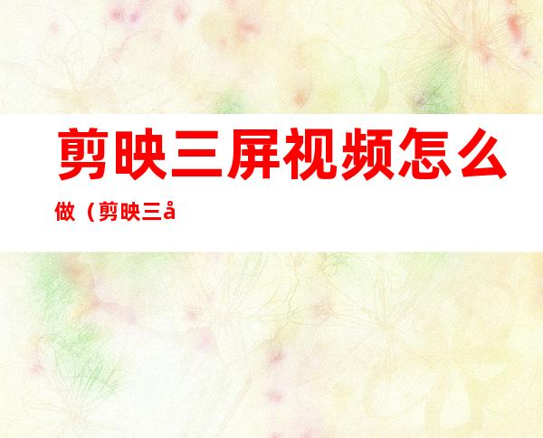 剪映三屏视频怎么做(剪映三屏视频怎么做成一个屏幕)