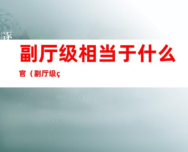 副厅级相当于什么官(副厅级相当于什么官职)