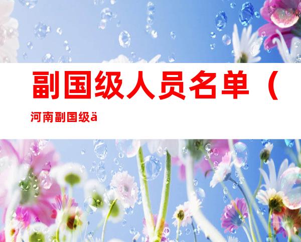 副国级人员名单（河南副国级人员名单）