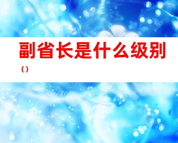 副省长是什么级别()