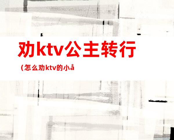 劝ktv公主转行(怎么劝ktv的小妹辞职)