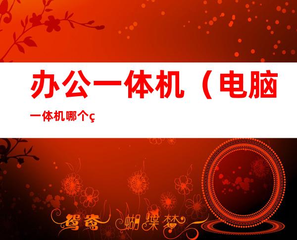 办公一体机(电脑一体机哪个牌子的好)