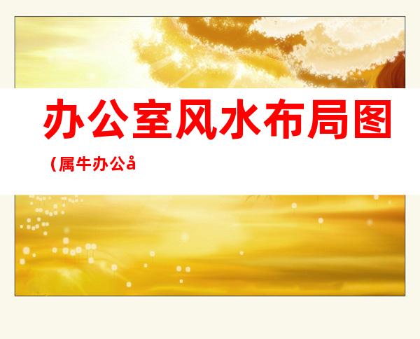 办公室风水布局图（属牛办公室风水布局图）