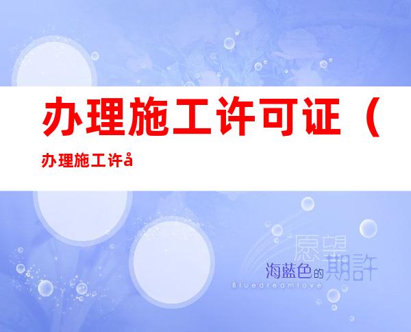 办理施工许可证(办理施工许可证需要办理什么保险)