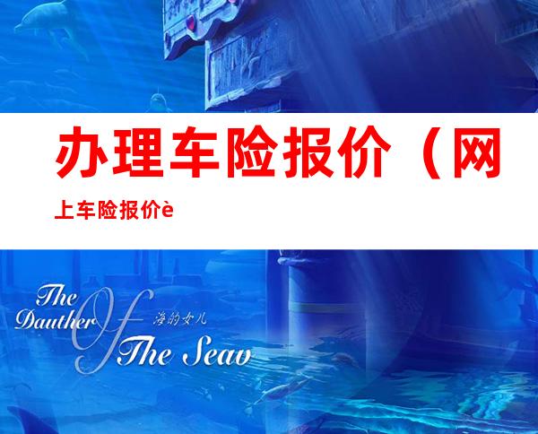 办理车险报价（网上车险报价车险投保）
