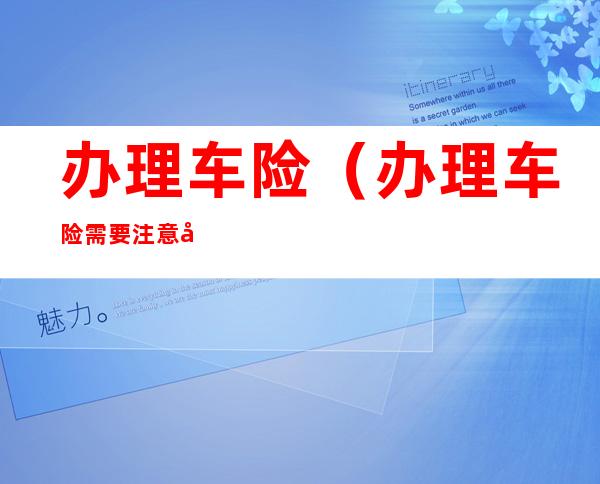 办理车险(办理车险需要注意哪些事项)