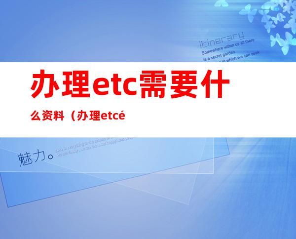 办理etc需要什么资料(办理etc需要什么银行卡)