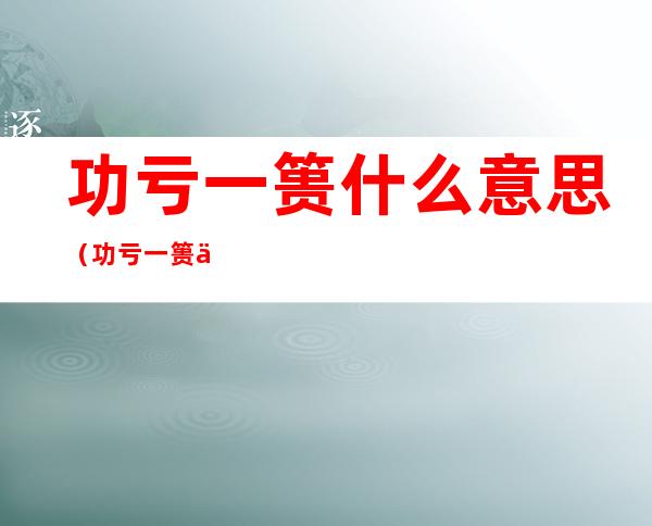 功亏一篑什么意思(功亏一篑什么意思怎样造句)