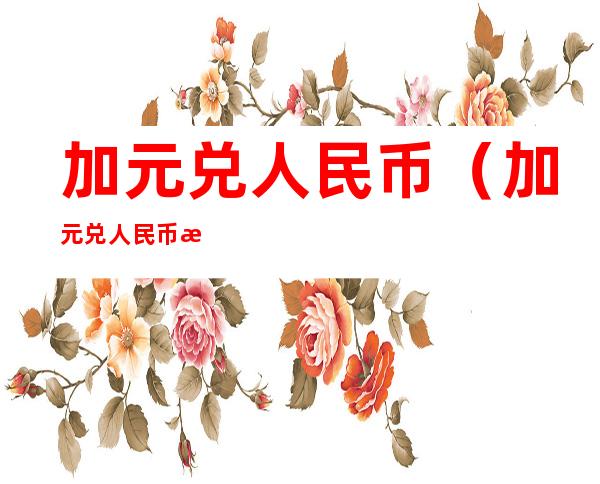 加元兑人民币(加元兑人民币汇率)