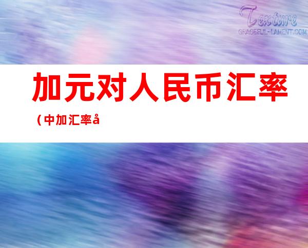 加元对人民币汇率(中加汇率:加元对人民币汇率)