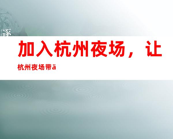 加入杭州夜场,让杭州夜场带你飞!