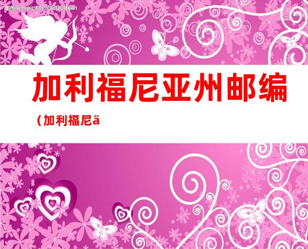加利福尼亚州邮编(加利福尼亚州邮编城市街道)