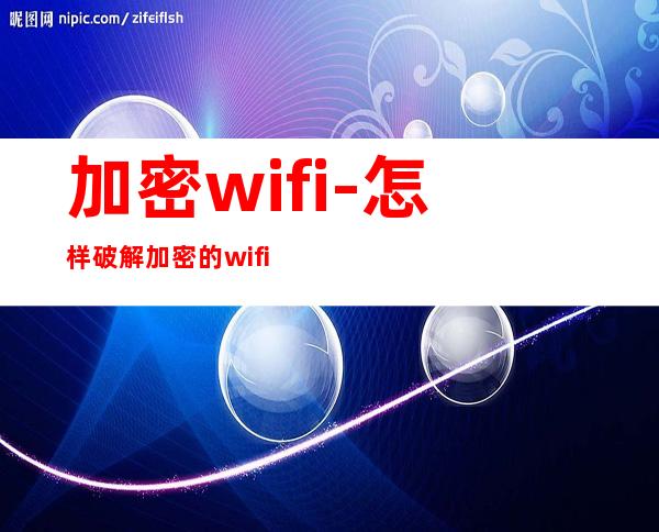加密wifi-怎样破解加密的wifi