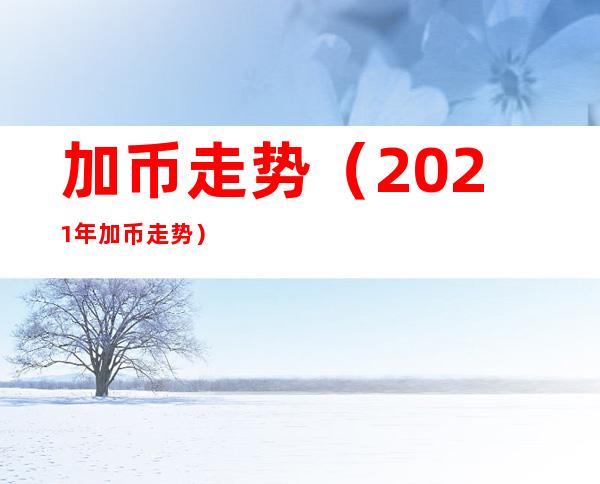加币走势(2021年加币走势)