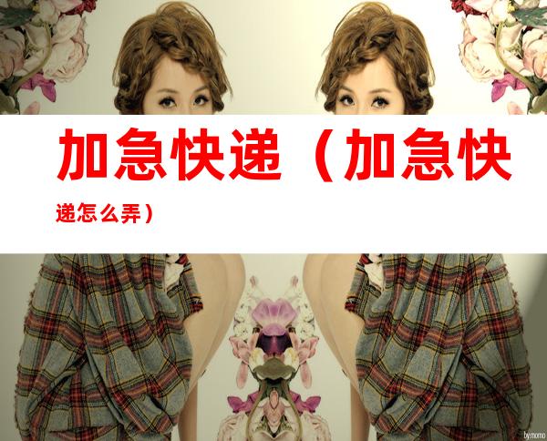 加急快递（加急快递怎么弄）