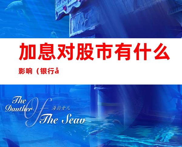 加息对股市有什么影响(银行加息对股市有什么影响)