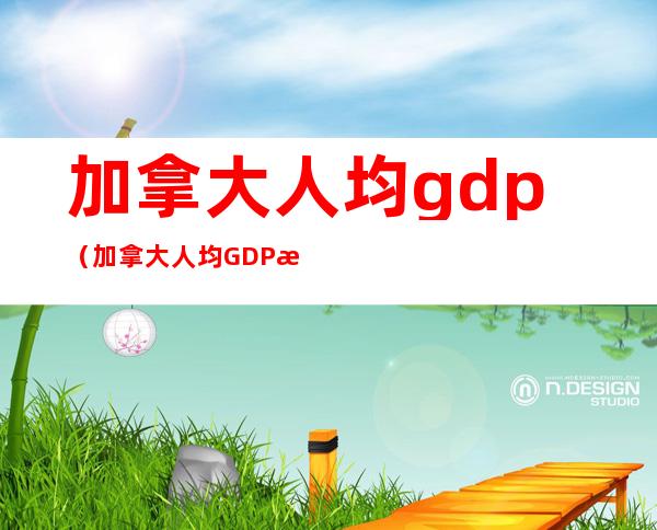 加拿大人均gdp(加拿大人均GDP是多少)