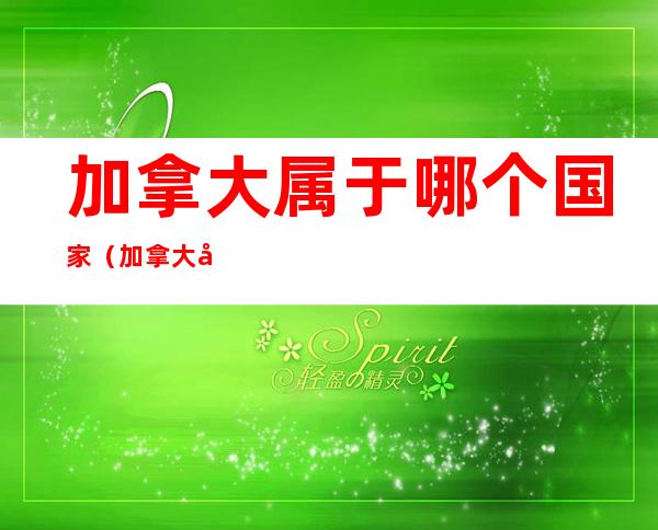 加拿大属于哪个国家(加拿大属于哪个国家的城市)