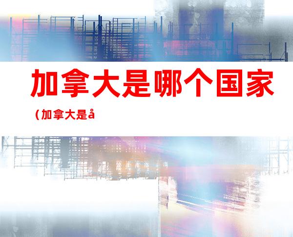 加拿大是哪个国家(加拿大是哪个洲)
