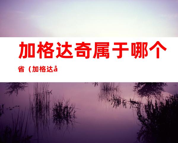 加格达奇属于哪个省(加格达奇属于哪个省火车时刻表)