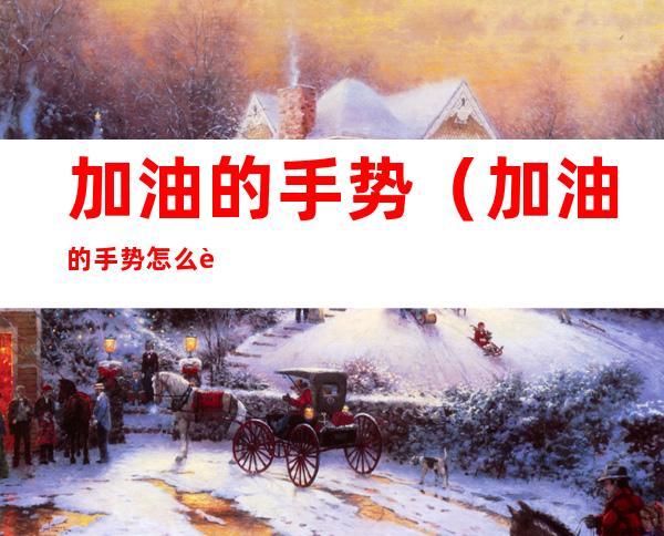 加油的手势(加油的手势怎么表达)