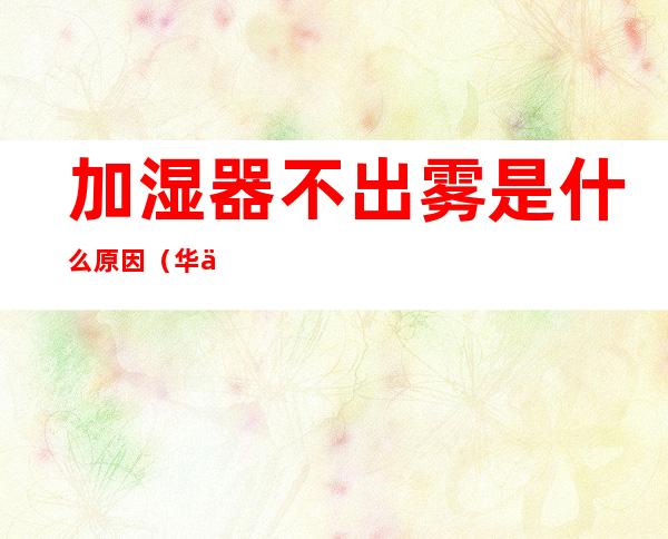 加湿器不出雾是什么原因(华为加湿器不出雾是什么原因)