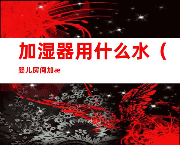 加湿器用什么水（婴儿房间加湿器用什么水）
