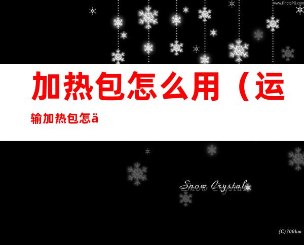 加热包怎么用（运输加热包怎么用）