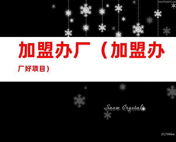 加盟办厂(加盟办厂好项目)
