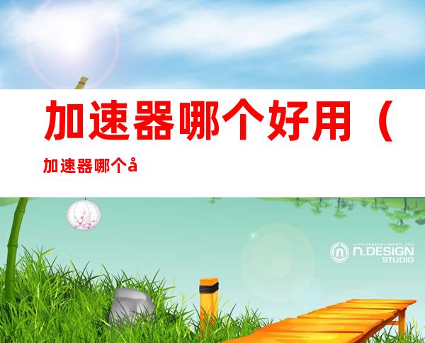 加速器哪个好用(加速器哪个好用免费)