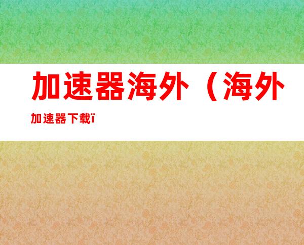 加速器海外(海外加速器下载)