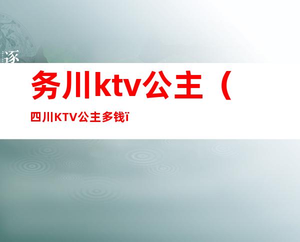 务川ktv公主(四川KTV公主多钱)
