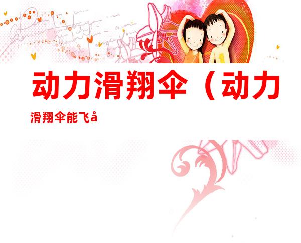 动力滑翔伞（动力滑翔伞能飞多远）