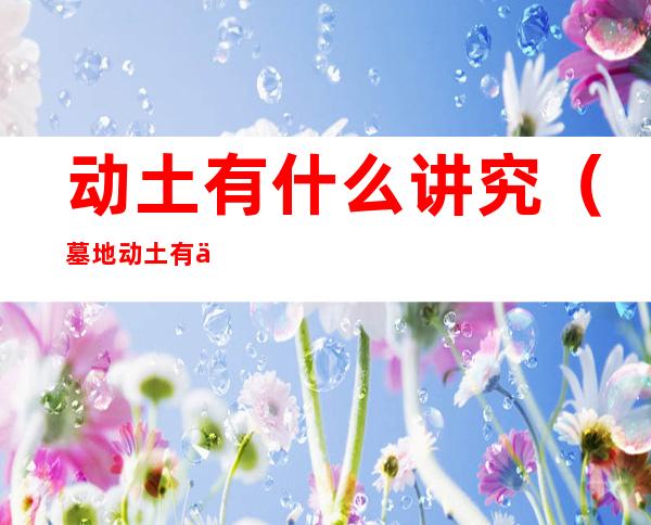 动土有什么讲究（墓地动土有什么讲究）