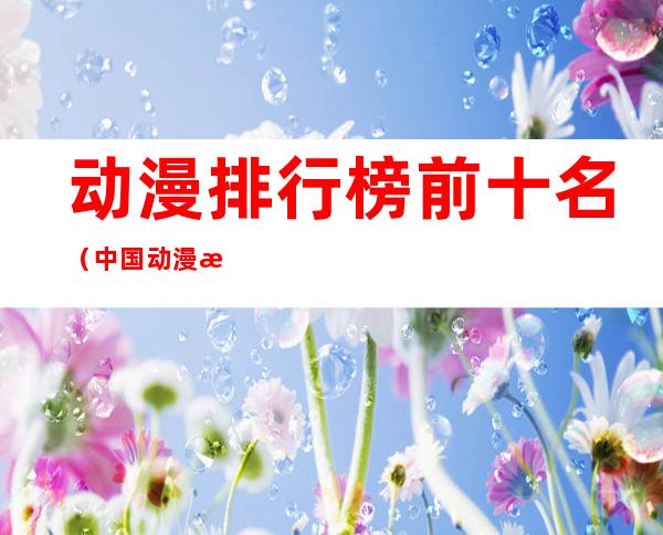 动漫排行榜前十名(中国动漫排行榜前十名)