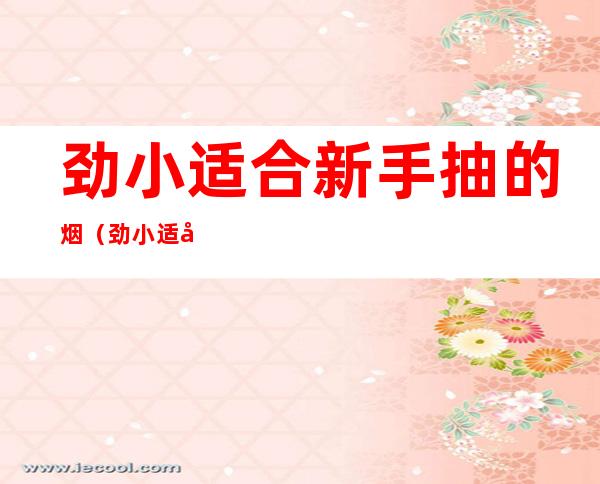 劲小适合新手抽的烟（劲小适合新手抽的烟15以内）