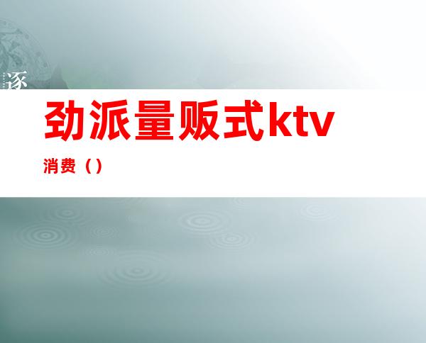 劲派量贩式ktv消费()